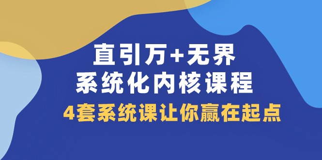 直引万+无界·系统化内核课程，4套系统课让你赢在起点（60节课）网赚库-项目库-轻创网-中创网-福缘网-冒泡网-资源之家-魔方项目库网赚库