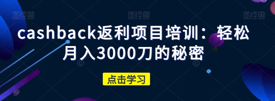 cashback返利项目培训：轻松月入3000刀的秘密网赚库-项目库-轻创网-中创网-福缘网-冒泡网-资源之家-魔方项目库网赚库