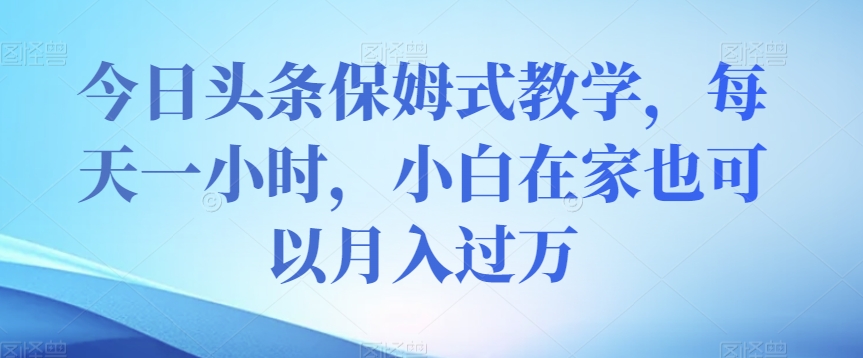 今日头条保姆式教学，每天一小时，小白在家也可以月入过万【揭秘】网赚库-项目库-轻创网-中创网-福缘网-冒泡网-资源之家-魔方项目库网赚库