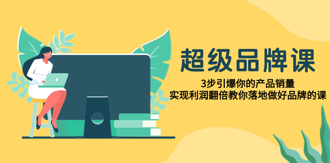 （7778期）超级/品牌课，3步引爆你的产品销量，实现利润翻倍教你落地做好品牌的课网赚库-项目库-轻创网-中创网-福缘网-冒泡网-资源之家-魔方项目库网赚库