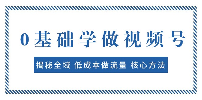 0基础学做视频号：揭秘全域 低成本做流量 核心方法 快速出爆款 轻松变现网赚库-项目库-轻创网-中创网-福缘网-冒泡网-资源之家-魔方项目库网赚库