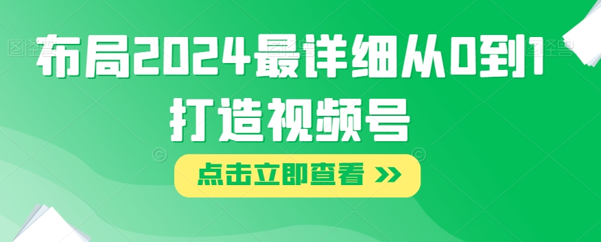 布局2024最详细从0到1打造视频号【揭秘】网赚库-项目库-轻创网-中创网-福缘网-冒泡网-资源之家-魔方项目库网赚库