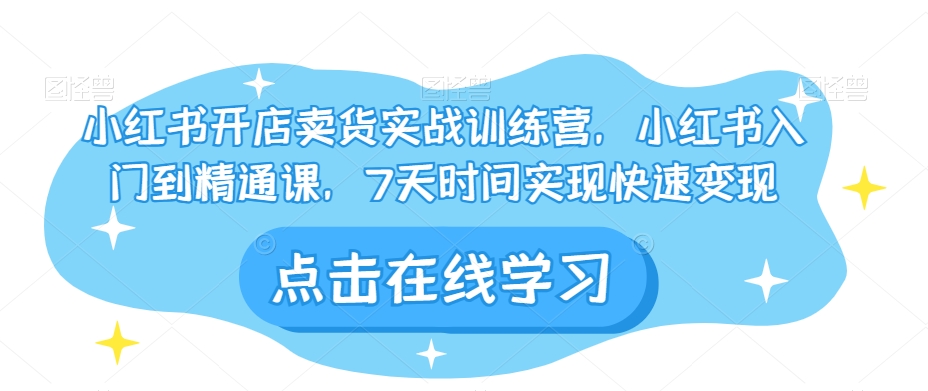小红书开店卖货实战训练营，小红书入门到精通课，7天时间实现快速变现网赚库-项目库-轻创网-中创网-福缘网-冒泡网-资源之家-魔方项目库网赚库