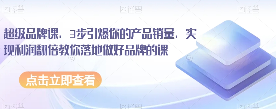 超级品牌课，3步引爆你的产品销量，实现利润翻倍教你落地做好品牌的课网赚库-项目库-轻创网-中创网-福缘网-冒泡网-资源之家-魔方项目库网赚库