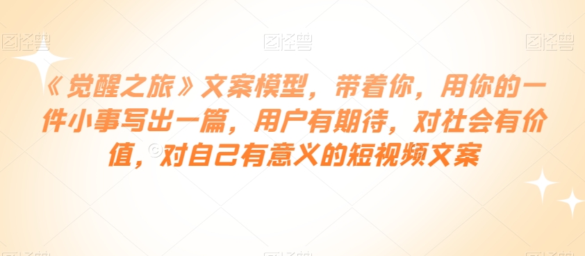 《觉醒之旅》文案模型，带着你，用你的一件小事写出一篇，用户有期待，对社会有价值，对自己有意义的短视频文案网赚库-项目库-轻创网-中创网-福缘网-冒泡网-资源之家-魔方项目库网赚库