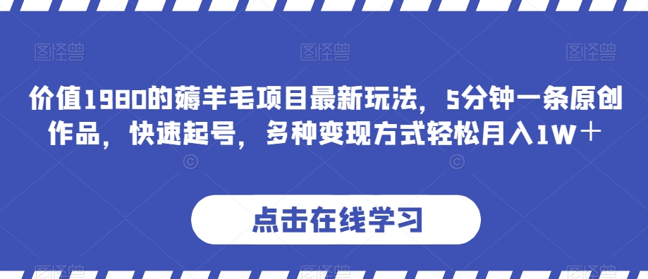价值1980的薅羊毛项目最新玩法，5分钟一条原创作品，快速起号，多种变现方式轻松月入1W＋【揭秘】网赚库-项目库-轻创网-中创网-福缘网-冒泡网-资源之家-魔方项目库网赚库