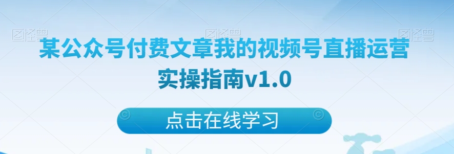 某公众号付费文章我的视频号直播运营实操指南v1.0网赚库-项目库-轻创网-中创网-福缘网-冒泡网-资源之家-魔方项目库网赚库