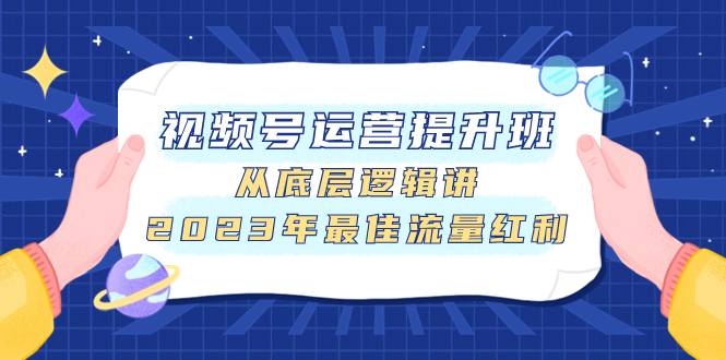 （7793期）视频号运营提升班，从底层逻辑讲，2023年最佳流量红利网赚库-项目库-轻创网-中创网-福缘网-冒泡网-资源之家-魔方项目库网赚库