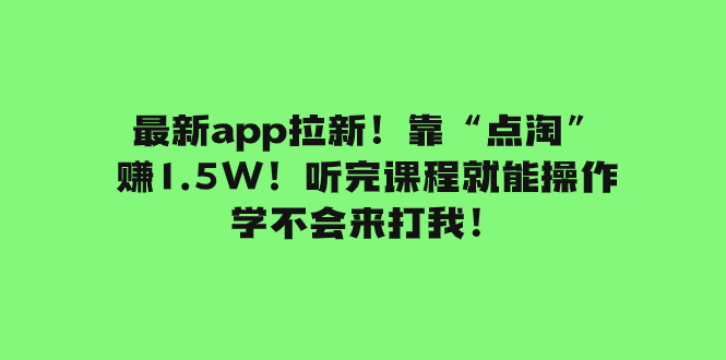 （7787期）最新app拉新！靠“点淘”赚1.5W！听完课程就能操作！学不会来打我！网赚库-项目库-轻创网-中创网-福缘网-冒泡网-资源之家-魔方项目库网赚库