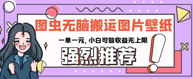 图虫无脑搬运图片壁纸，一单一元，小白可做收益无上限【揭秘】网赚库-项目库-轻创网-中创网-福缘网-冒泡网-资源之家-魔方项目库网赚库