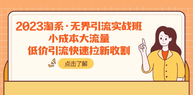 2023淘系·无界引流实战班：小成本大流量，低价引流快速拉新收割网赚库-项目库-轻创网-中创网-福缘网-冒泡网-资源之家-魔方项目库网赚库