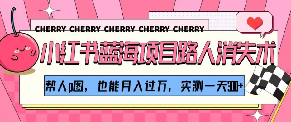 小红书蓝海项目路人消失术，帮人p图，也能月入过万，实测一天300+【揭秘】网赚库-项目库-轻创网-中创网-福缘网-冒泡网-资源之家-魔方项目库网赚库