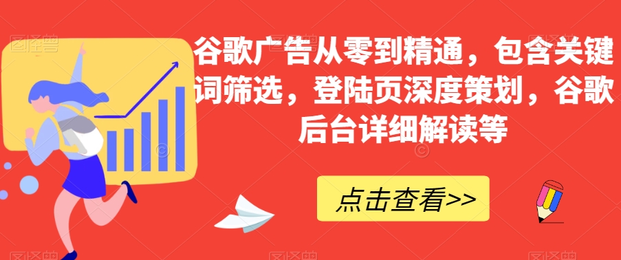 谷歌广告从零到精通，包含关键词筛选，登陆页深度策划，谷歌后台详细解读等网赚库-项目库-轻创网-中创网-福缘网-冒泡网-资源之家-魔方项目库网赚库