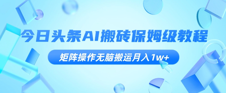 今日头条AI搬砖保姆级教程，矩阵操作无脑搬运月入1w+【揭秘】网赚库-项目库-轻创网-中创网-福缘网-冒泡网-资源之家-魔方项目库网赚库
