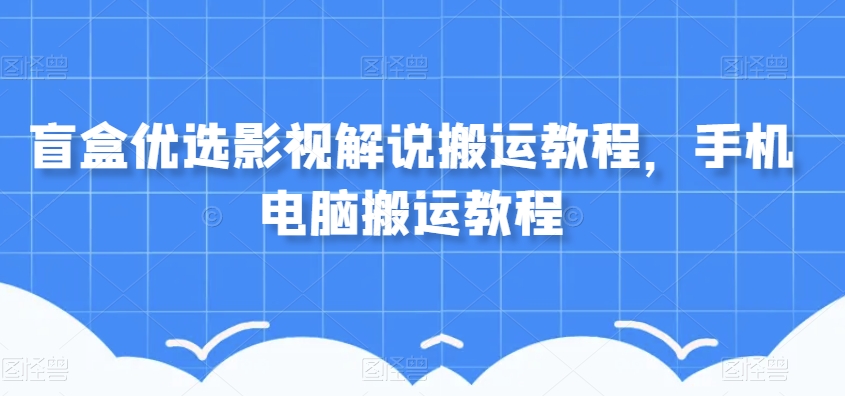 盲盒优选影视解说搬运教程，手机电脑搬运教程网赚库-项目库-轻创网-中创网-福缘网-冒泡网-资源之家-魔方项目库网赚库