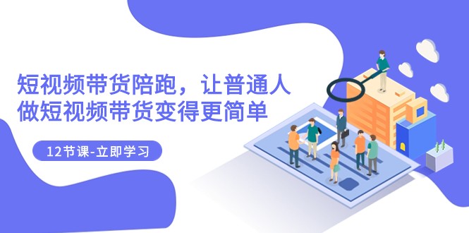 2023短视频带货陪跑，让普通人做短视频带货变得更简单（12节课）网赚库-项目库-轻创网-中创网-福缘网-冒泡网-资源之家-魔方项目库网赚库