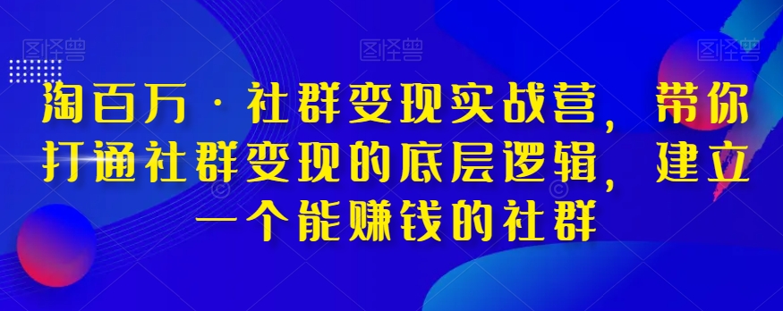 淘百万·社群变现实战营，带你打通社群变现的底层逻辑，建立一个能赚钱的社群网赚库-项目库-轻创网-中创网-福缘网-冒泡网-资源之家-魔方项目库网赚库