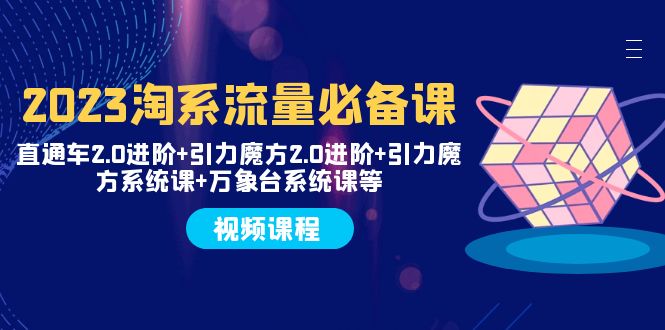（7850期）2023淘系流量必备课 直通车2.0进阶+引力魔方2.0进阶+引力魔方系统课+万象台网赚库-项目库-轻创网-中创网-福缘网-冒泡网-资源之家-魔方项目库网赚库