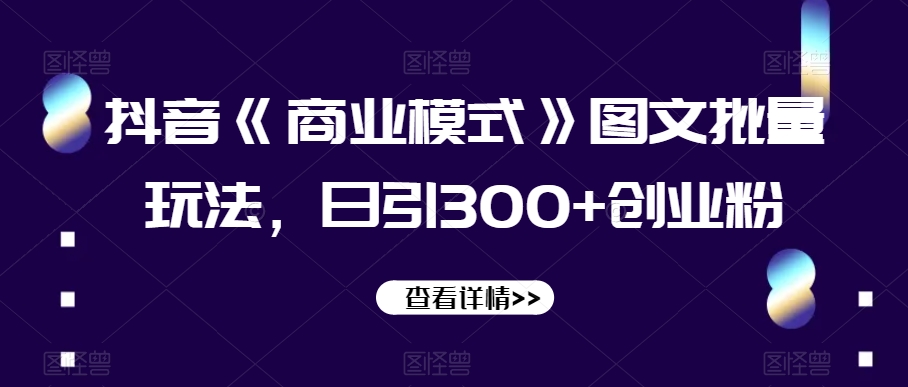 抖音《商业模式》图文批量玩法，日引300+创业粉【揭秘】网赚库-项目库-轻创网-中创网-福缘网-冒泡网-资源之家-魔方项目库网赚库