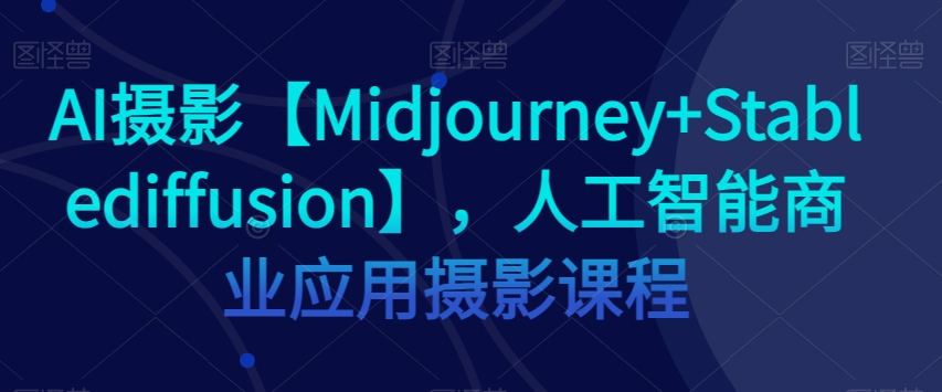 AI摄影【Midjourney+Stablediffusion】，人工智能商业应用摄影课程网赚库-项目库-轻创网-中创网-福缘网-冒泡网-资源之家-魔方项目库网赚库