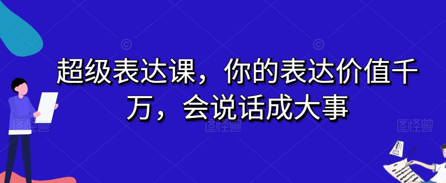超级表达课，你的表达价值千万，会说话成大事网赚库-项目库-轻创网-中创网-福缘网-冒泡网-资源之家-魔方项目库网赚库