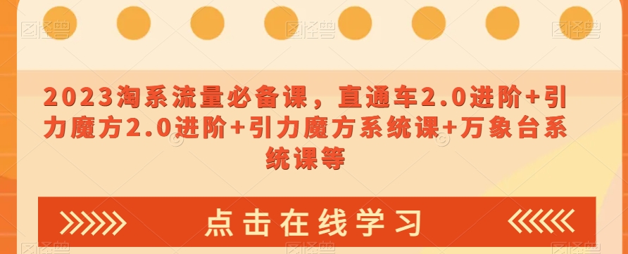 2023淘系流量必备课，直通车2.0进阶+引力魔方2.0进阶+引力魔方系统课+万象台系统课等网赚库-项目库-轻创网-中创网-福缘网-冒泡网-资源之家-魔方项目库网赚库