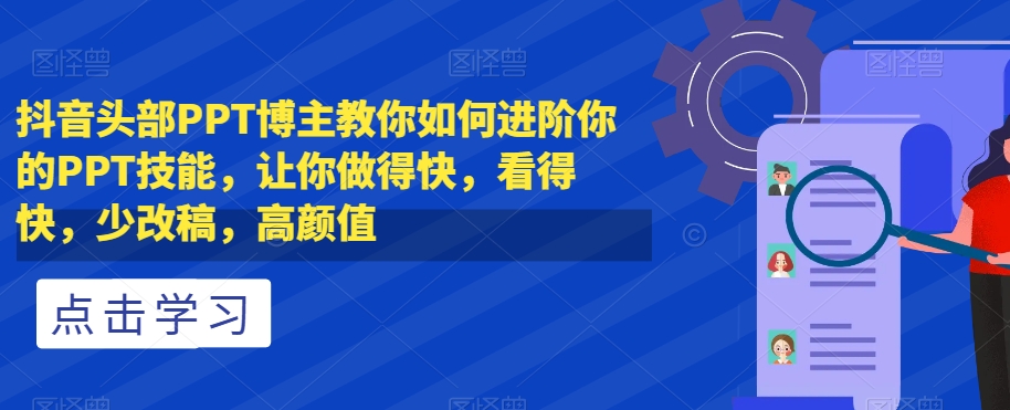 抖音头部PPT博主教你如何进阶你的PPT技能，让你做得快，看得快，少改稿，高颜值网赚库-项目库-轻创网-中创网-福缘网-冒泡网-资源之家-魔方项目库网赚库