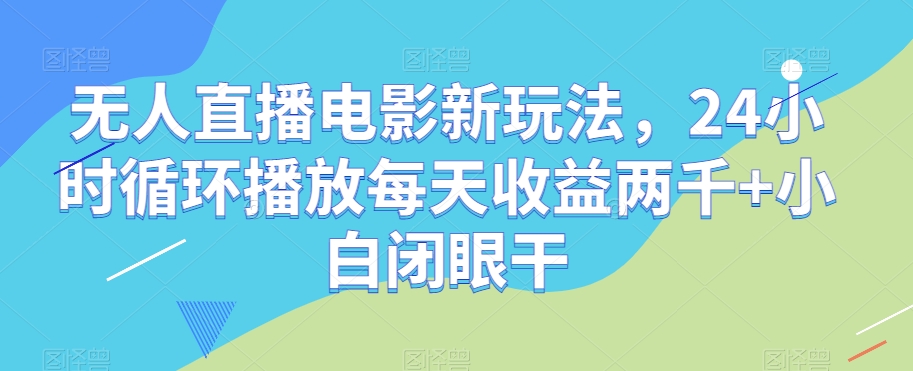 无人直播电影新玩法，24小时循环播放每天收益两千+小白闭眼干【揭秘】网赚库-项目库-轻创网-中创网-福缘网-冒泡网-资源之家-魔方项目库网赚库