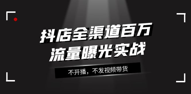 （7863期）抖店-全渠道百万流量曝光实战，不开播，不发视频带货（16节课）网赚库-项目库-轻创网-中创网-福缘网-冒泡网-资源之家-魔方项目库网赚库