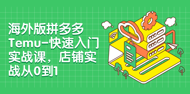 （7876期）海外版拼多多Temu-快速入门实战课，店铺实战从0到1（12节课）网赚库-项目库-轻创网-中创网-福缘网-冒泡网-资源之家-魔方项目库网赚库