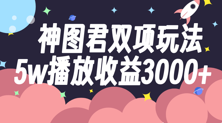 （7870期）神图君双项玩法5w播放收益3000+网赚库-项目库-轻创网-中创网-福缘网-冒泡网-资源之家-魔方项目库网赚库