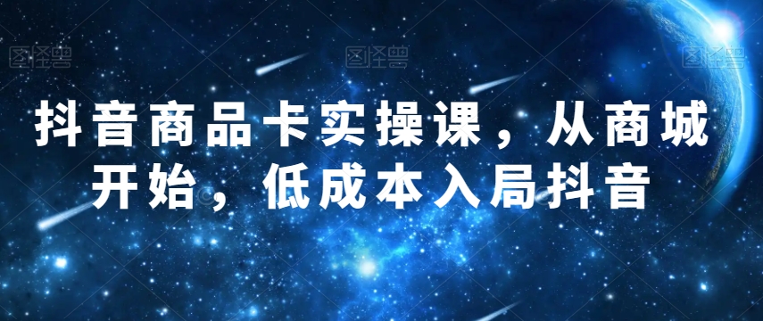 抖音商品卡实操课，从商城开始，低成本入局抖音网赚库-项目库-轻创网-中创网-福缘网-冒泡网-资源之家-魔方项目库网赚库