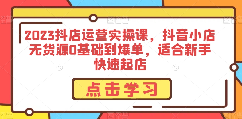 2023抖店运营实操课，抖音小店无货源0基础到爆单，适合新手快速起店网赚库-项目库-轻创网-中创网-福缘网-冒泡网-资源之家-魔方项目库网赚库
