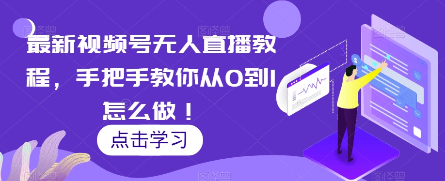 最新视频号无人直播教程，手把手教你从0到1怎么做！网赚库-项目库-轻创网-中创网-福缘网-冒泡网-资源之家-魔方项目库网赚库