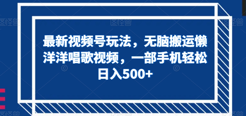 最新视频号玩法，无脑搬运懒洋洋唱歌视频，一部手机轻松日入500+【揭秘】网赚库-项目库-轻创网-中创网-福缘网-冒泡网-资源之家-魔方项目库网赚库