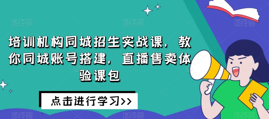 培训机构同城招生实战课，教你同城账号搭建，直播售卖体验课包网赚库-项目库-轻创网-中创网-福缘网-冒泡网-资源之家-魔方项目库网赚库