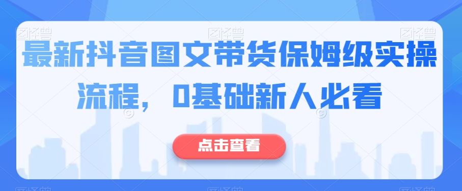 最新抖音图文带货保姆级实操流程，0基础新人必看网赚库-项目库-轻创网-中创网-福缘网-冒泡网-资源之家-魔方项目库网赚库