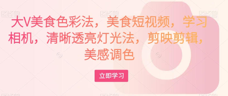 大V美食色彩法，美食短视频，学习相机，清晰透亮灯光法，剪映剪辑，美感调色网赚库-项目库-轻创网-中创网-福缘网-冒泡网-资源之家-魔方项目库网赚库