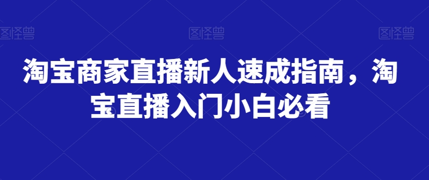 淘宝商家直播新人速成指南，淘宝直播入门小白必看网赚库-项目库-轻创网-中创网-福缘网-冒泡网-资源之家-魔方项目库网赚库