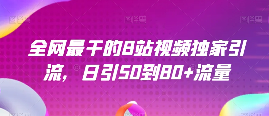 全网最干的B站视频独家引流，日引50到80+流量【揭秘】网赚库-项目库-轻创网-中创网-福缘网-冒泡网-资源之家-魔方项目库网赚库