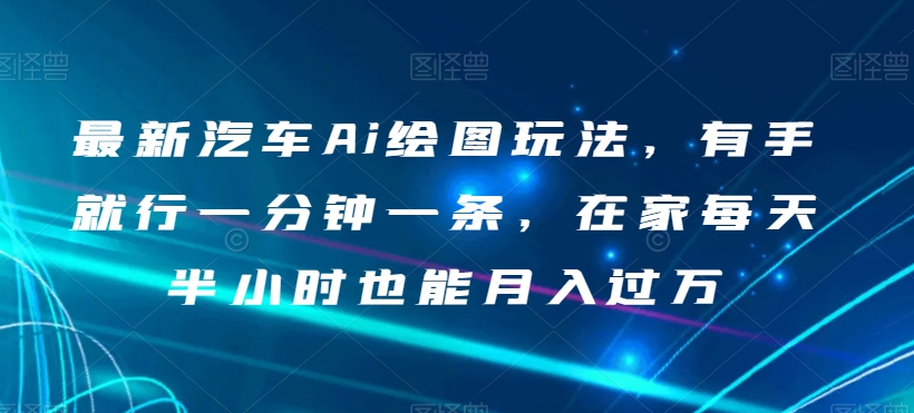 最新汽车Ai绘图玩法，有手就行一分钟一条，在家每天半小时也能月入过万【揭秘】网赚库-项目库-轻创网-中创网-福缘网-冒泡网-资源之家-魔方项目库网赚库