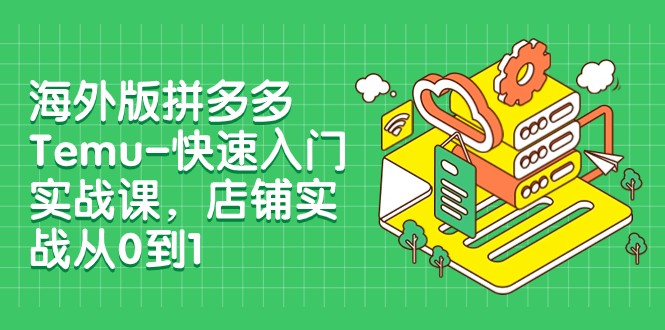 外版拼多多Temu-快速入门实战课，店铺实战从0到1（12节课）网赚库-项目库-轻创网-中创网-福缘网-冒泡网-资源之家-魔方项目库网赚库