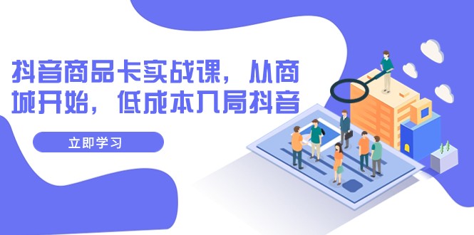 抖音商品卡实战课，从商城开始，低成本入局抖音（13节课）网赚库-项目库-轻创网-中创网-福缘网-冒泡网-资源之家-魔方项目库网赚库