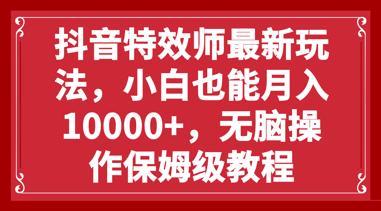 （7897期）抖音特效师最新玩法，小白也能月入10000+，无脑操作保姆级教程网赚库-项目库-轻创网-中创网-福缘网-冒泡网-资源之家-魔方项目库网赚库
