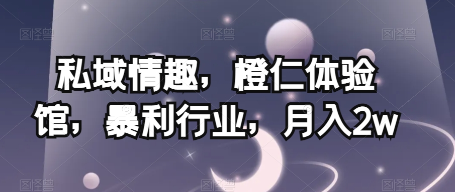 私域情趣，橙仁体验馆，暴利行业，月入2w【揭秘】网赚库-项目库-轻创网-中创网-福缘网-冒泡网-资源之家-魔方项目库网赚库