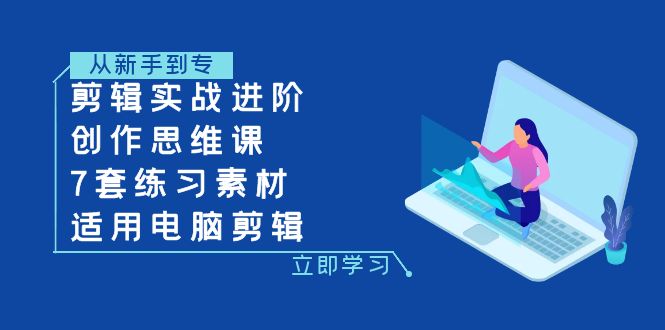 （7927期）剪辑实战进阶+创作思维课+7套练习素材-适用电脑剪辑网赚库-项目库-轻创网-中创网-福缘网-冒泡网-资源之家-魔方项目库网赚库