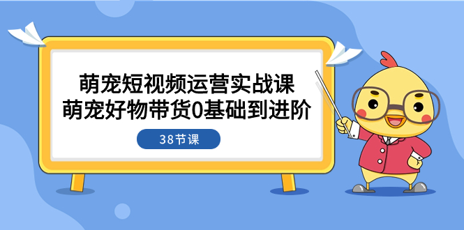（7915期）萌宠·短视频运营实战课：萌宠好物带货0基础到进阶（38节课）网赚库-项目库-轻创网-中创网-福缘网-冒泡网-资源之家-魔方项目库网赚库