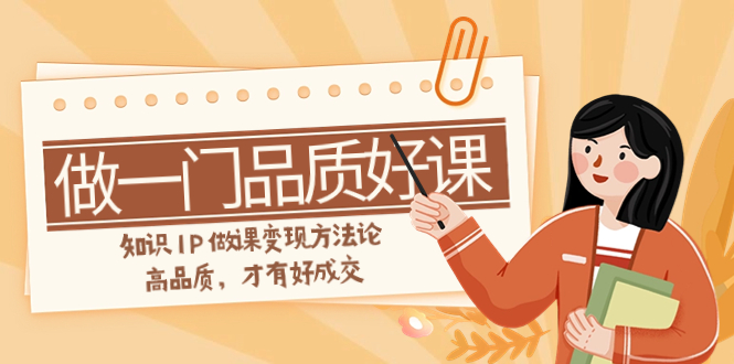 （7914期）如何做一门·品质好课，知识IP做课变现方法论，高品质，才有好成交（11节）网赚库-项目库-轻创网-中创网-福缘网-冒泡网-资源之家-魔方项目库网赚库