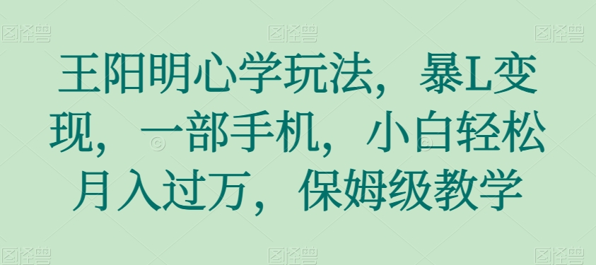 王阳明心学玩法，暴L变现，一部手机，小白轻松月入过万，保姆级教学【揭秘】网赚库-项目库-轻创网-中创网-福缘网-冒泡网-资源之家-魔方项目库网赚库