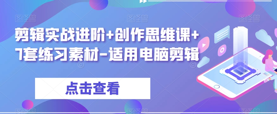 剪辑实战进阶+创作思维课+7套练习素材-适用电脑剪辑网赚库-项目库-轻创网-中创网-福缘网-冒泡网-资源之家-魔方项目库网赚库